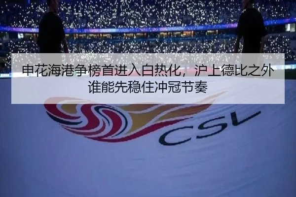 申花海港争榜首进入白热化，沪上德比之外谁能先稳住冲冠节奏 - kaiyunweb
