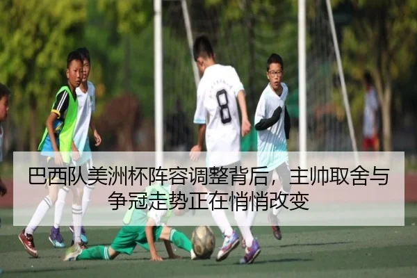 巴西队美洲杯阵容调整背后，主帅取舍与争冠走势正在悄悄改变