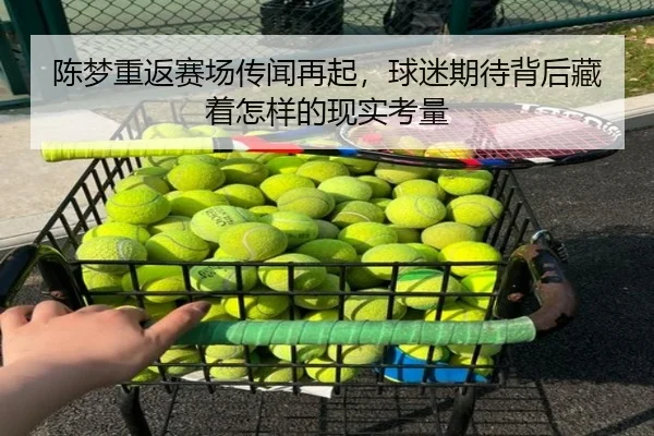 陈梦重返赛场传闻再起，球迷期待背后藏着怎样的现实考量 - kaiyunweb